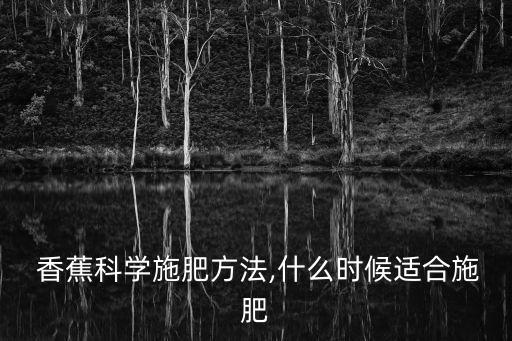  香蕉科學施肥方法,什么時候適合施肥