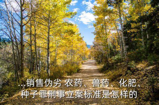 ...銷(xiāo)售偽劣 農(nóng)藥、獸藥、化肥、種子罪刑事立案標(biāo)準(zhǔn)是怎樣的