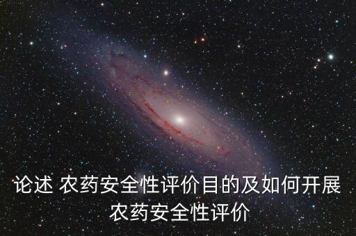 論述 農(nóng)藥安全性評價(jià)目的及如何開展 農(nóng)藥安全性評價(jià)