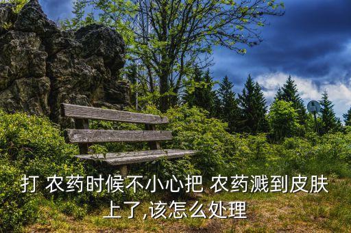 打 農(nóng)藥時(shí)候不小心把 農(nóng)藥濺到皮膚上了,該怎么處理