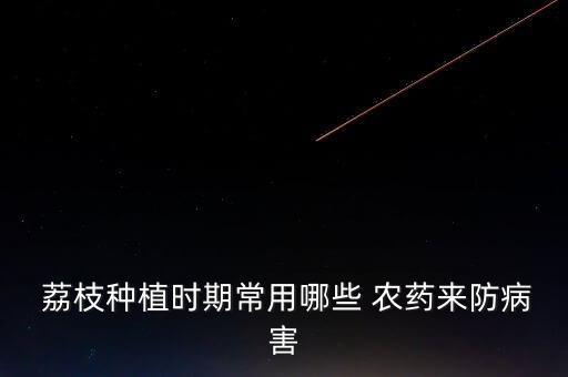 荔枝種植時期常用哪些 農藥來防病害