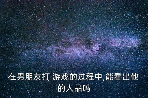 在男朋友打 游戲的過程中,能看出他的人品嗎