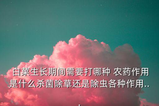  白菜生長期間需要打哪種 農(nóng)藥作用是什么殺菌除草還是除蟲各種作用...