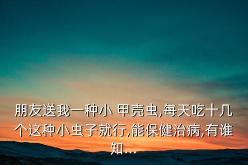 朋友送我一種小 甲殼蟲,每天吃十幾個這種小蟲子就行,能保健治病,有誰知...