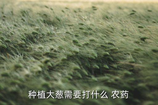 大蔥白尖用什么農藥,大蔥打什么農藥最好