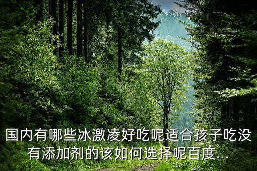 國內(nèi)有哪些冰激凌好吃呢適合孩子吃沒有添加劑的該如何選擇呢百度...