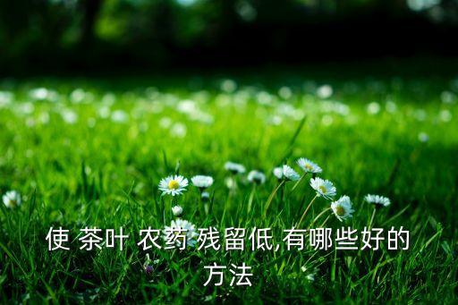 使 茶葉 農藥 殘留低,有哪些好的方法