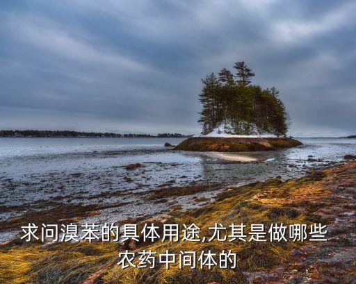 求問溴苯的具體用途,尤其是做哪些 農藥中間體的