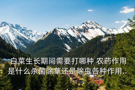 白菜生長期間需要打哪種 農藥作用是什么殺菌除草還是除蟲各種作用...