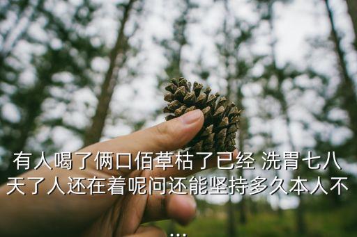 有人喝了倆口佰草枯了已經 洗胃七八天了人還在著呢問還能堅持多久本人不...