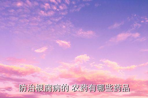 防治根腐病的 農(nóng)藥有哪些藥品