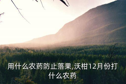 用什么農藥防止落果,沃柑12月份打什么農藥