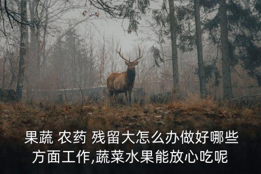  果蔬 農(nóng)藥 殘留大怎么辦做好哪些方面工作,蔬菜水果能放心吃呢