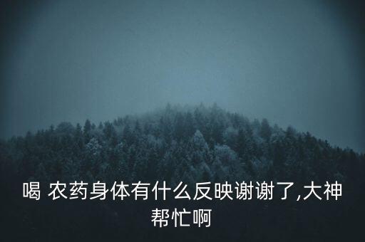 喝 農藥身體有什么反映謝謝了,大神幫忙啊