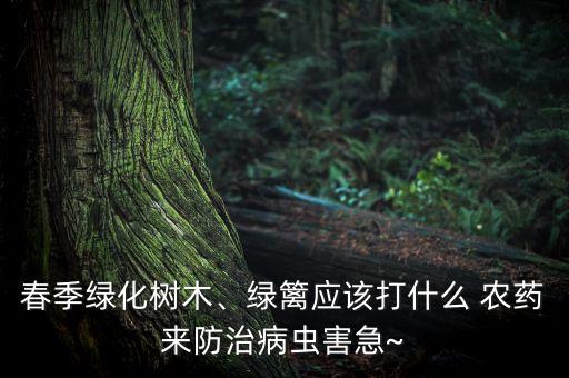 春季綠化樹木、綠籬應(yīng)該打什么 農(nóng)藥來防治病蟲害急~