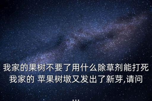 我家的果樹不要了用什么除草劑能打死我家的 蘋果樹墩又發出了新芽,請問...