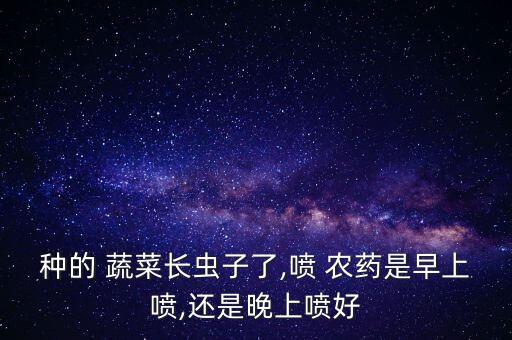 種的 蔬菜長蟲子了,噴 農藥是早上噴,還是晚上噴好