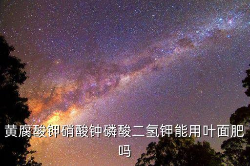 黃腐酸鉀硝酸鐘磷酸二氫鉀能用葉面肥嗎