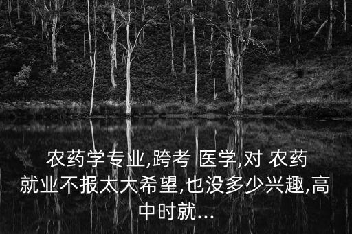  農(nóng)藥學(xué)專業(yè),跨考 醫(yī)學(xué),對(duì) 農(nóng)藥就業(yè)不報(bào)太大希望,也沒多少興趣,高中時(shí)就...