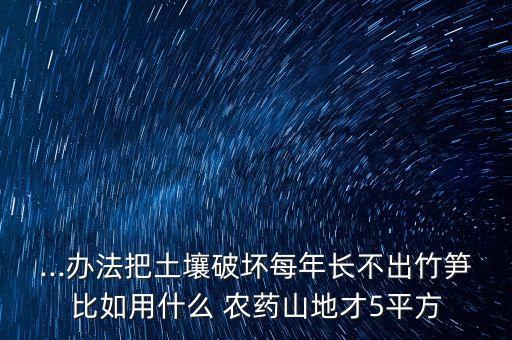 ...辦法把土壤破壞每年長(zhǎng)不出竹筍比如用什么 農(nóng)藥山地才5平方