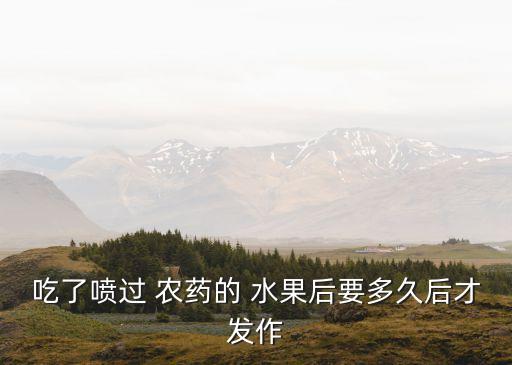吃了噴過 農(nóng)藥的 水果后要多久后才發(fā)作