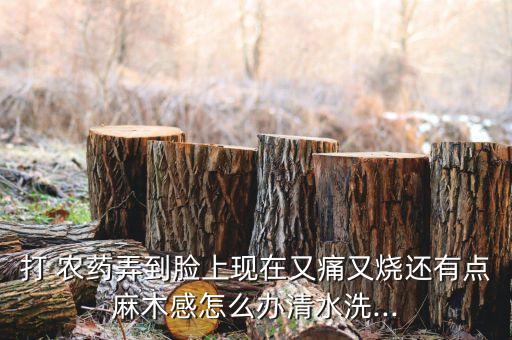 打 農藥弄到臉上現在又痛又燒還有點麻木感怎么辦清水洗...