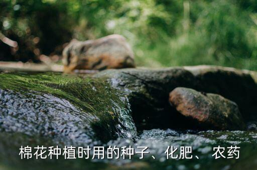  棉花種植時用的種子、化肥、 農藥