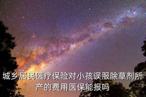 城鄉(xiāng)居民醫(yī)療保險對小孩誤服除草劑所產(chǎn)的費用醫(yī)保能報嗎