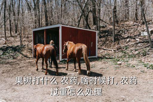 果樹打什么 農藥,啥時候打, 農藥過重怎么處理