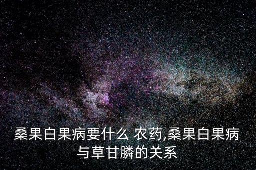 桑果白果病要什么 農藥,桑果白果病與草甘膦的關系