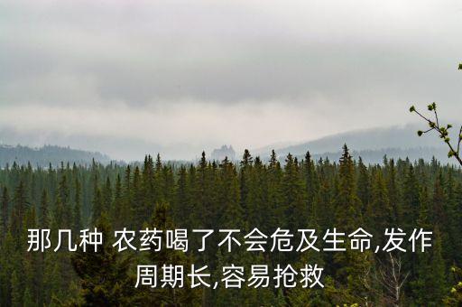 那幾種 農(nóng)藥喝了不會危及生命,發(fā)作周期長,容易搶救
