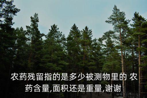  農藥殘留指的是多少被測物里的 農藥含量,面積還是重量,謝謝