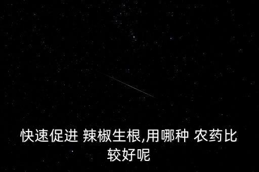 快速促進(jìn) 辣椒生根,用哪種 農(nóng)藥比較好呢
