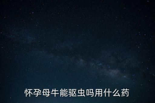 懷孕母牛能驅(qū)蟲嗎用什么藥