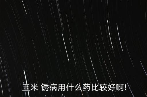  玉米 銹病用什么藥比較好啊!