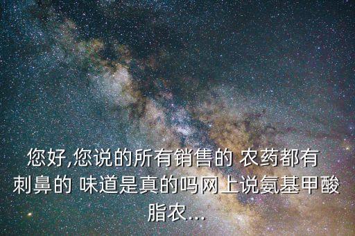 您好,您說的所有銷售的 農藥都有 刺鼻的 味道是真的嗎網上說氨基甲酸脂農...