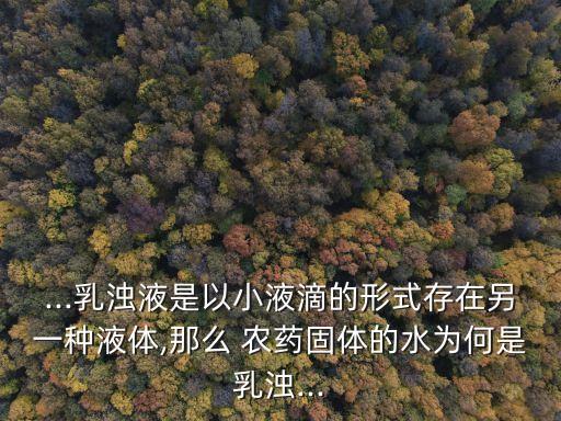 ...乳濁液是以小液滴的形式存在另一種液體,那么 農藥固體的水為何是乳濁...