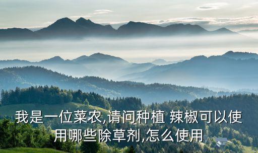 我是一位菜農(nóng),請問種植 辣椒可以使用哪些除草劑,怎么使用