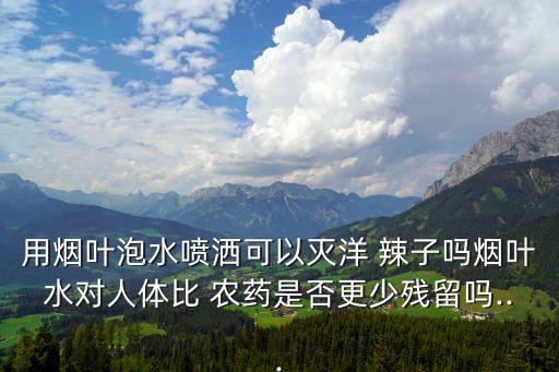 用煙葉泡水噴灑可以滅洋 辣子嗎煙葉水對人體比 農藥是否更少殘留嗎...