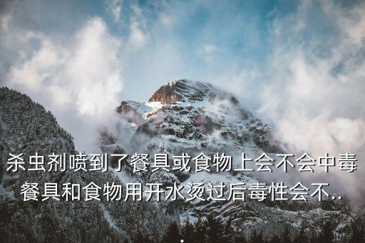 殺蟲劑噴到了餐具或食物上會不會中毒餐具和食物用開水燙過后毒性會不...