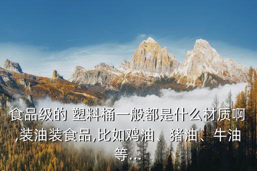 食品級的 塑料桶一般都是什么材質啊,裝油裝食品,比如雞油、豬油、牛油等...