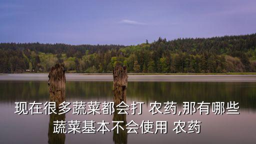 現在很多蔬菜都會打 農藥,那有哪些蔬菜基本不會使用 農藥