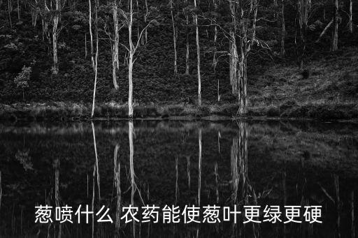 蔥噴什么 農藥能使蔥葉更綠更硬