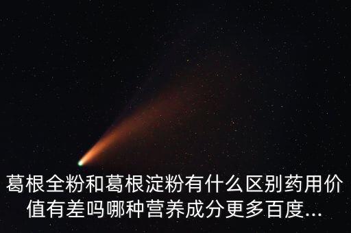 葛根全粉和葛根淀粉有什么區別藥用價值有差嗎哪種營養成分更多百度...