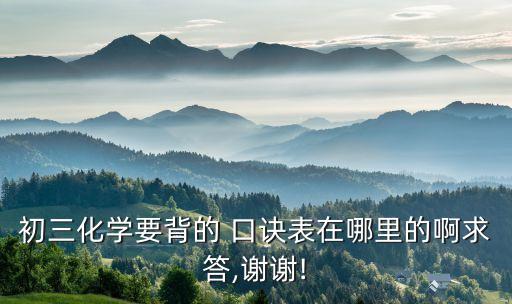初三化學要背的 口訣表在哪里的啊求答,謝謝!