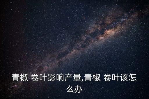 辣椒卷葉打什么農藥,辣椒葉霉病的防治方法