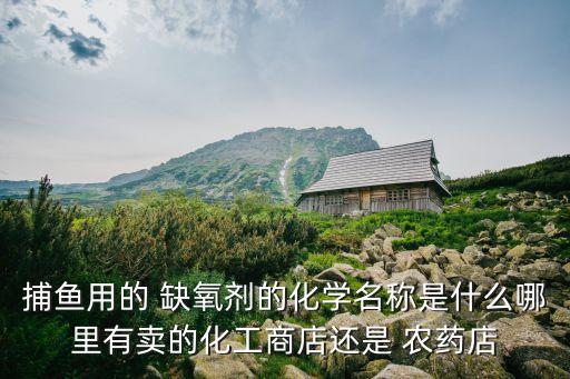 捕魚用的 缺氧劑的化學名稱是什么哪里有賣的化工商店還是 農藥店