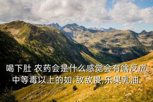 喝下肚 農(nóng)藥會(huì)是什么感覺(jué)會(huì)有啥反應(yīng)中等毒以上的如:敵敵畏,樂(lè)果乳油...
