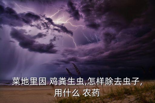 菜地里因 雞糞生蟲,怎樣除去蟲子,用什么 農藥