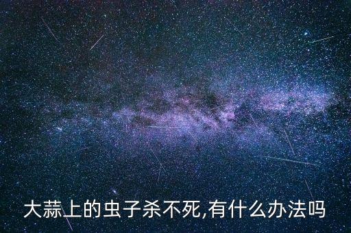 大蒜上的蟲子殺不死,有什么辦法嗎